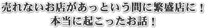 売れないお店があっという間に繁盛店に！本当に起こったお話し！